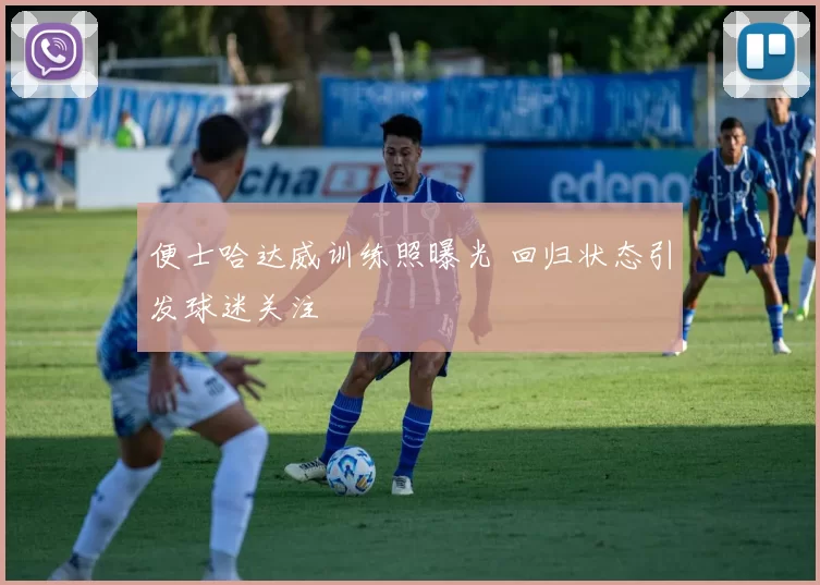 便士哈达威训练照曝光 回归状态引发球迷关注