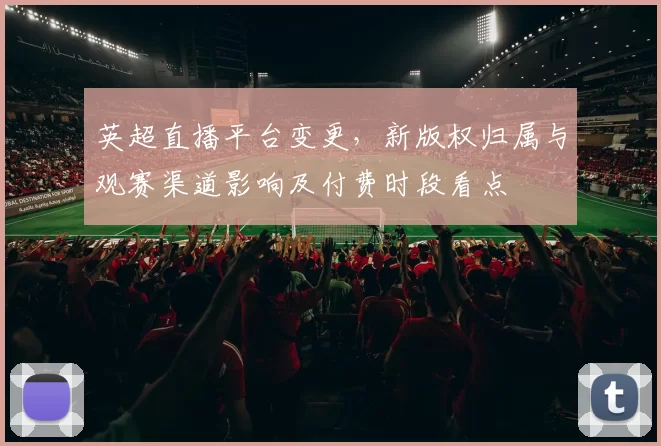 英超直播平台变更，新版权归属与观赛渠道影响及付费时段看点