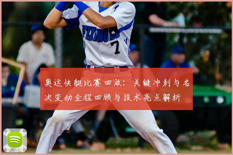 奥运快艇比赛回放：关键冲刺与名次变动全程回顾与技术亮点解析