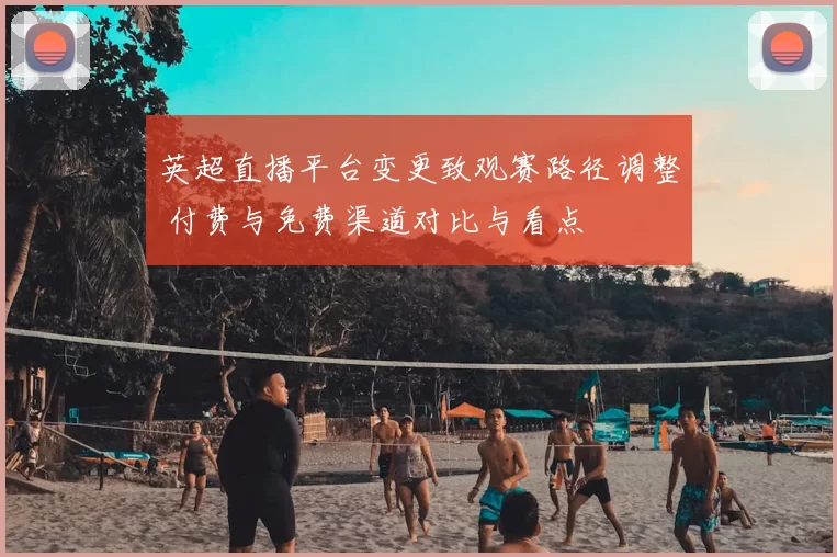 英超直播平台变更致观赛路径调整 付费与免费渠道对比与看点