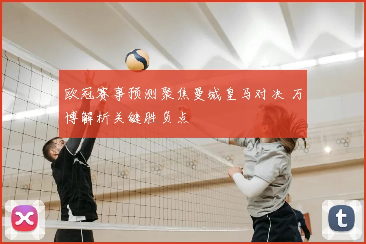 欧冠赛事预测聚焦曼城皇马对决 万博解析关键胜负点
