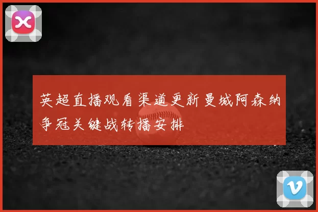 英超直播观看渠道更新曼城阿森纳争冠关键战转播安排