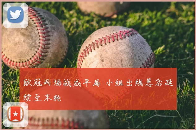 欧冠两场战成平局 小组出线悬念延续至末轮