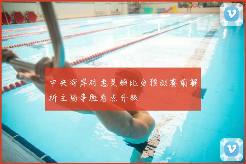 中央海岸对惠灵顿比分预测赛前解析主场争胜看点升级