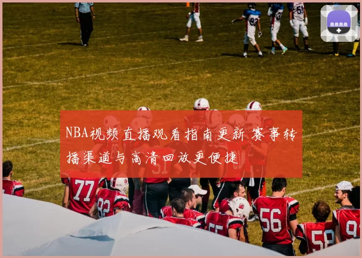NBA视频直播观看指南更新 赛事转播渠道与高清回放更便捷