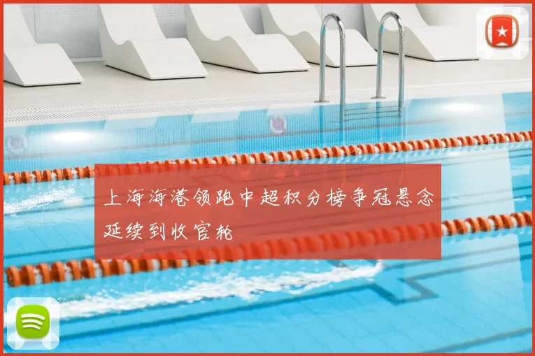 上海海港领跑中超积分榜争冠悬念延续到收官轮