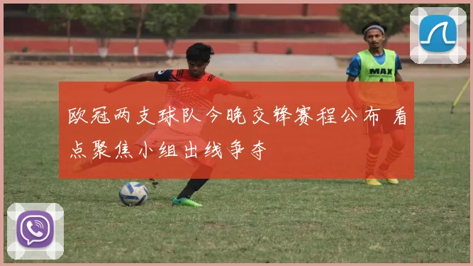 欧冠两支球队今晚交锋赛程公布 看点聚焦小组出线争夺