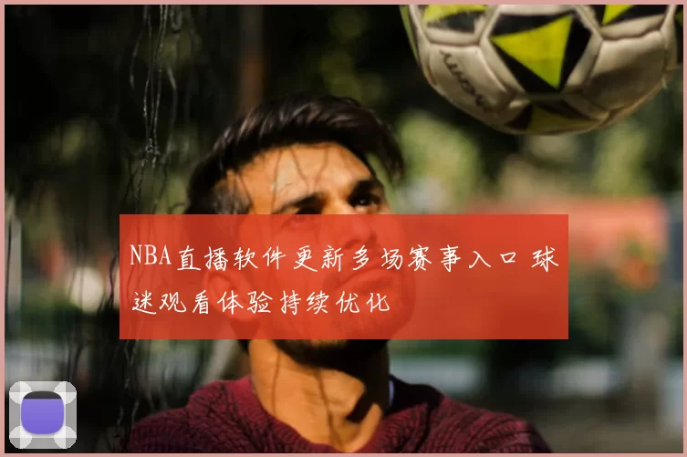NBA直播软件更新多场赛事入口 球迷观看体验持续优化