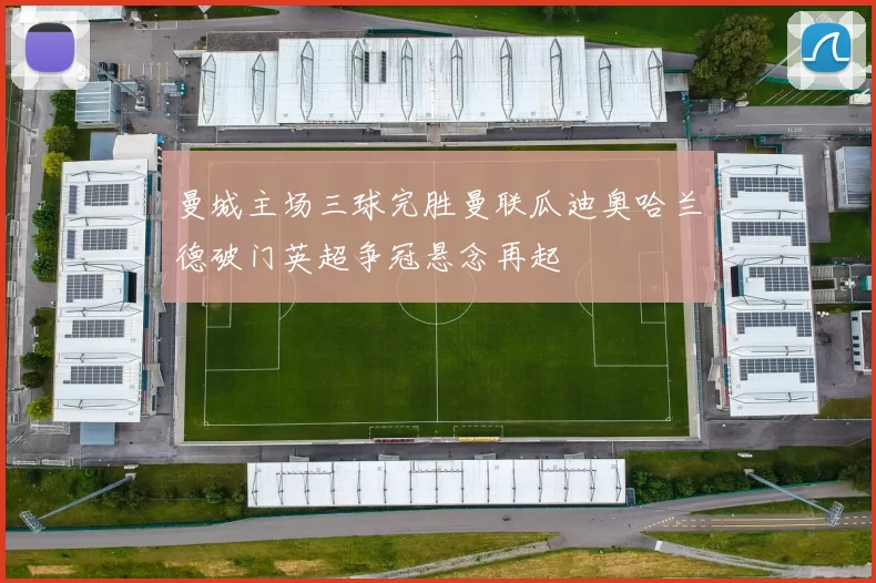 曼城主场三球完胜曼联瓜迪奥哈兰德破门英超争冠悬念再起