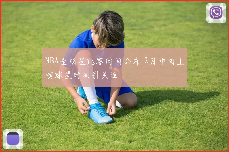NBA全明星比赛时间公布 2月中旬上演球星对决引关注