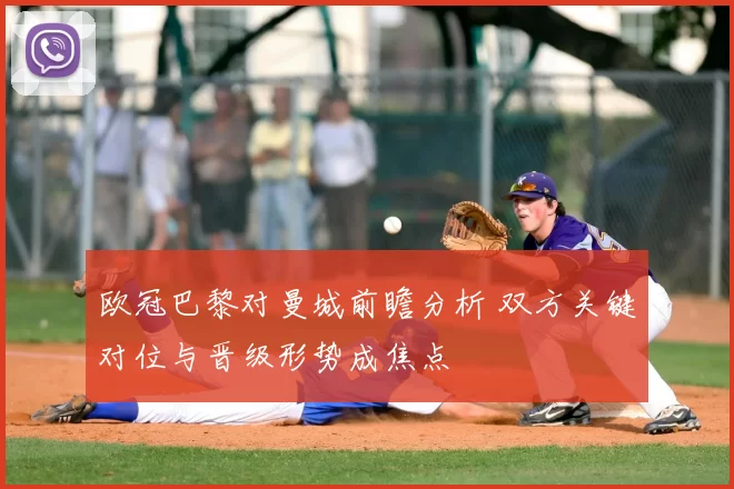 欧冠巴黎对曼城前瞻分析 双方关键对位与晋级形势成焦点