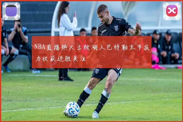 NBA直播热火击败湖人巴特勒末节发力收获连胜关注