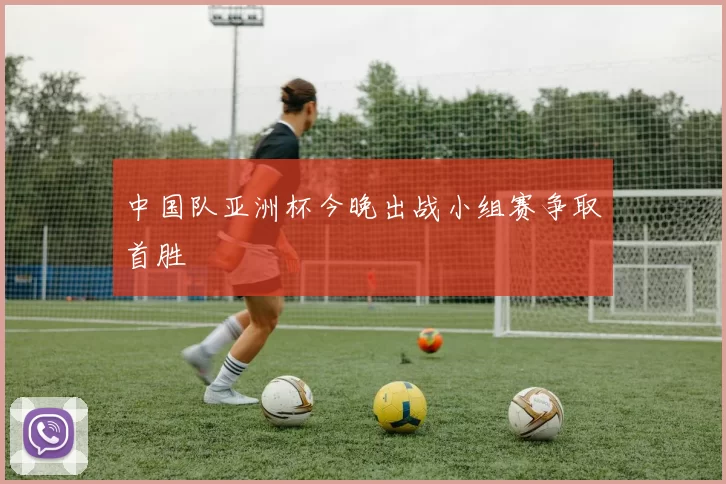 中国队亚洲杯今晚出战小组赛争取首胜