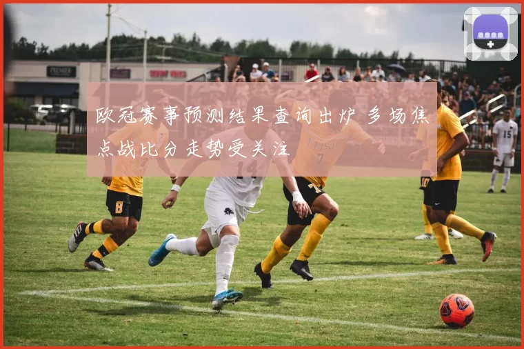 欧冠赛事预测结果查询出炉 多场焦点战比分走势受关注