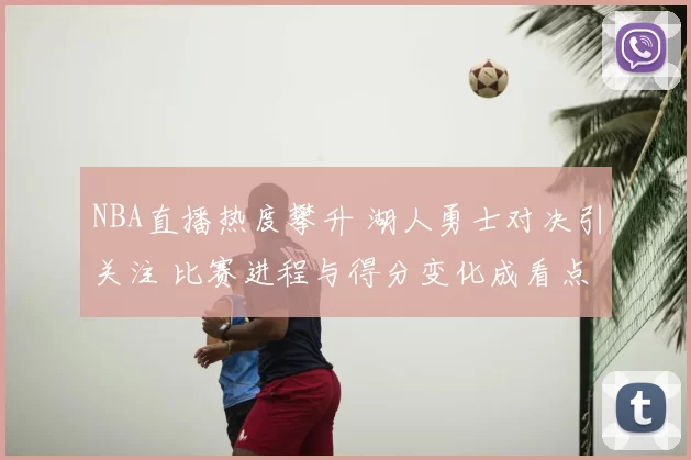 NBA直播热度攀升 湖人勇士对决引关注 比赛进程与得分变化成看点