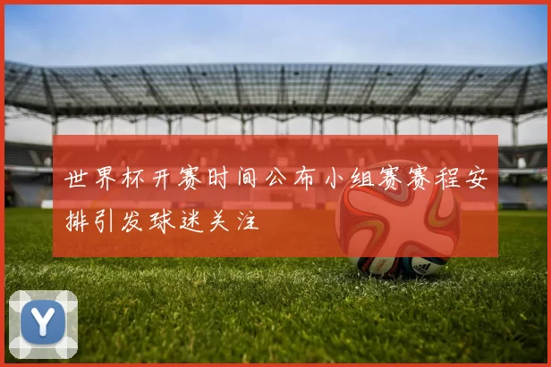 世界杯开赛时间公布小组赛赛程安排引发球迷关注