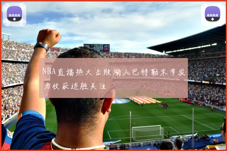 NBA直播热火击败湖人巴特勒末节发力收获连胜关注
