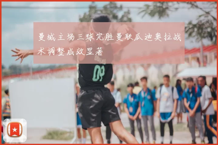曼城主场三球完胜曼联瓜迪奥拉战术调整成效显著