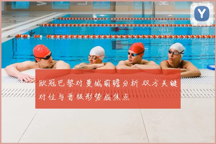 欧冠巴黎对曼城前瞻分析 双方关键对位与晋级形势成焦点