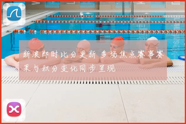 新浪即时比分更新 多场焦点赛事赛果与积分变化同步呈现