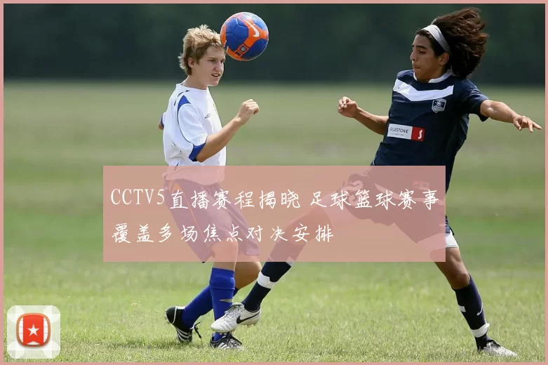 CCTV5直播赛程揭晓 足球篮球赛事覆盖多场焦点对决安排