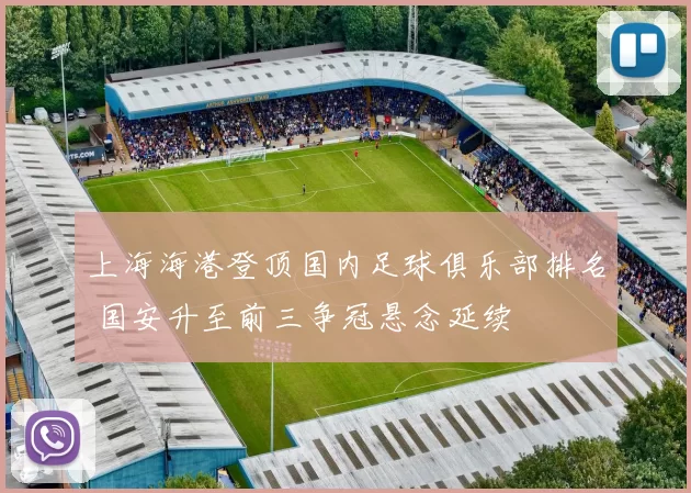 上海海港登顶国内足球俱乐部排名 国安升至前三争冠悬念延续