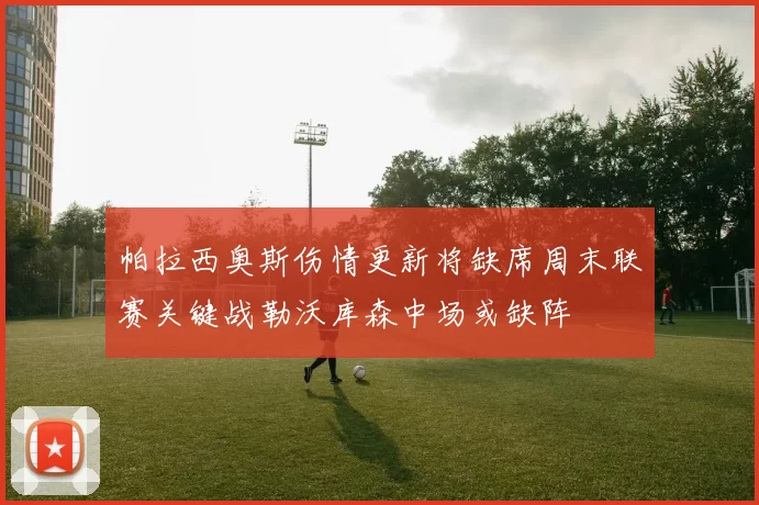 帕拉西奥斯伤情更新将缺席周末联赛关键战勒沃库森中场或缺阵
