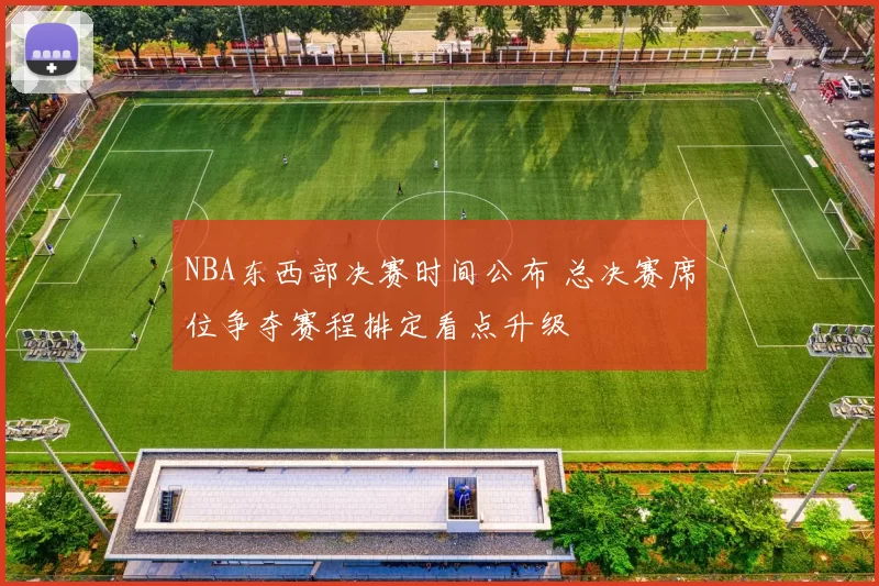 NBA东西部决赛时间公布 总决赛席位争夺赛程排定看点升级
