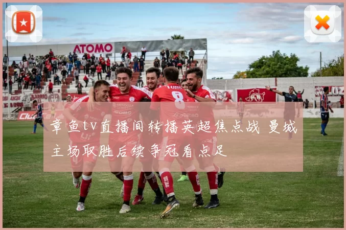 章鱼tv直播间转播英超焦点战 曼城主场取胜后续争冠看点足