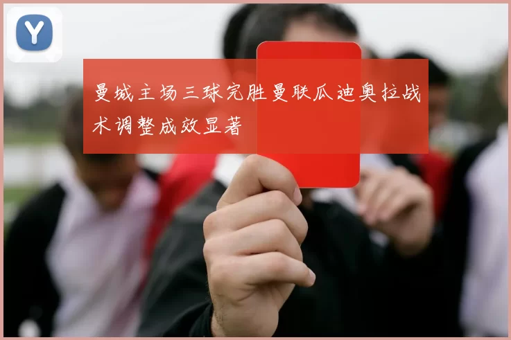 曼城主场三球完胜曼联瓜迪奥拉战术调整成效显著