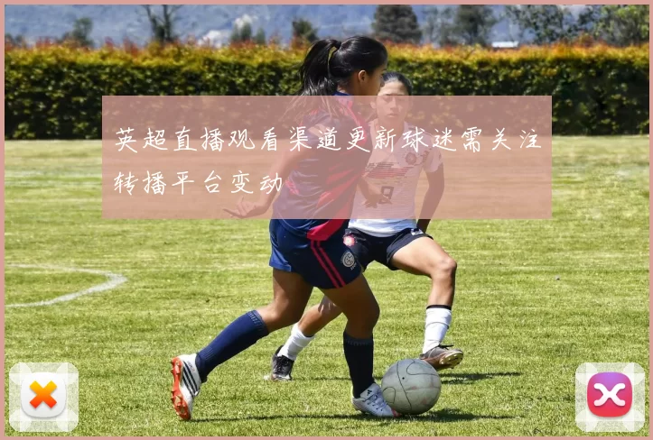 英超直播观看渠道更新球迷需关注转播平台变动
