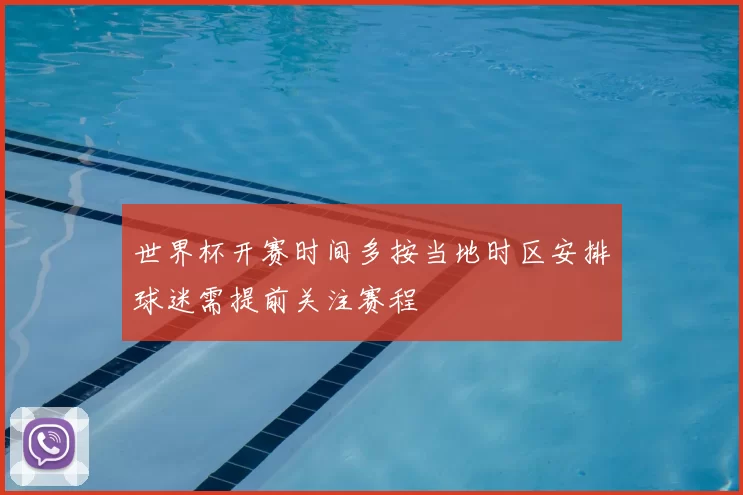 世界杯开赛时间多按当地时区安排球迷需提前关注赛程