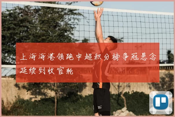 上海海港领跑中超积分榜争冠悬念延续到收官轮