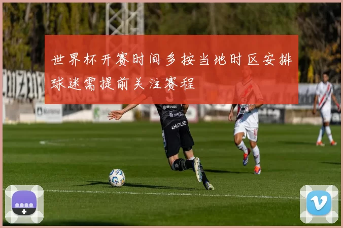 世界杯开赛时间多按当地时区安排球迷需提前关注赛程