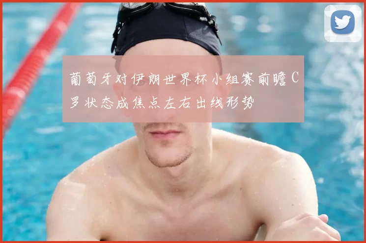 葡萄牙对伊朗世界杯小组赛前瞻 C罗状态成焦点左右出线形势
