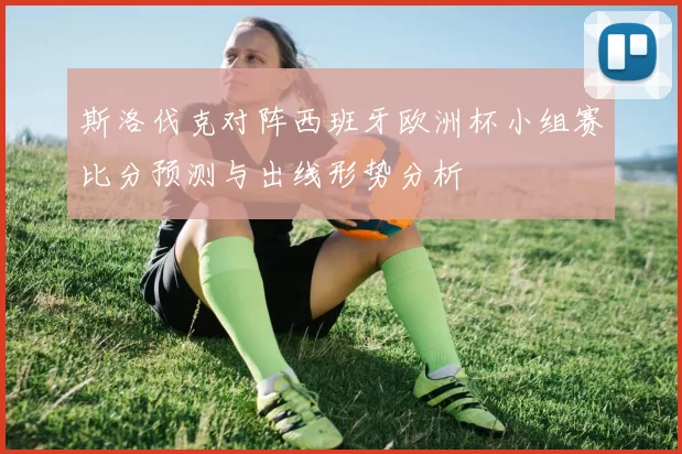 斯洛伐克对阵西班牙欧洲杯小组赛比分预测与出线形势分析
