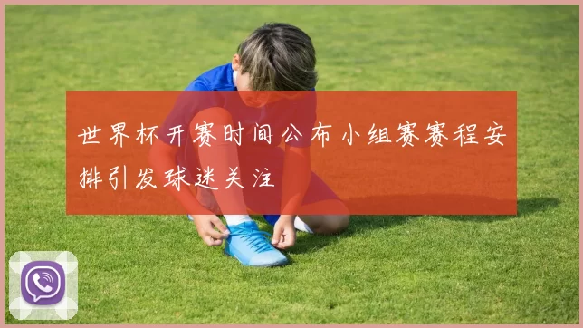 世界杯开赛时间公布小组赛赛程安排引发球迷关注