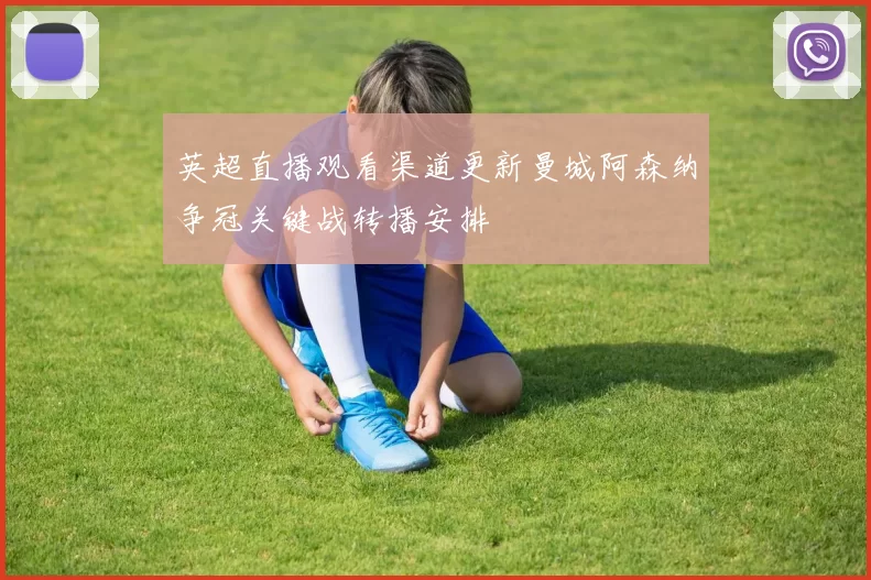 英超直播观看渠道更新曼城阿森纳争冠关键战转播安排