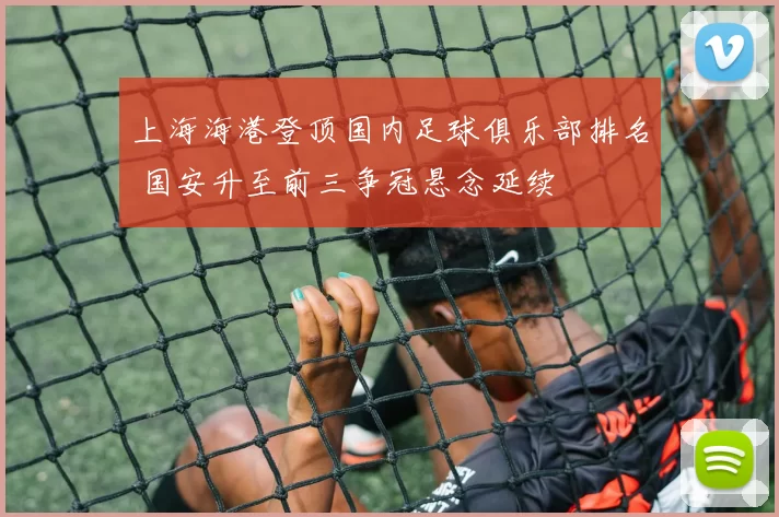 上海海港登顶国内足球俱乐部排名 国安升至前三争冠悬念延续