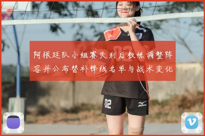 阿根廷队小组赛失利后教练调整阵容并公布替补锋线名单与战术变化