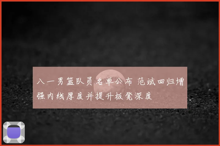 八一男篮队员名单公布 范斌回归增强内线厚度并提升板凳深度