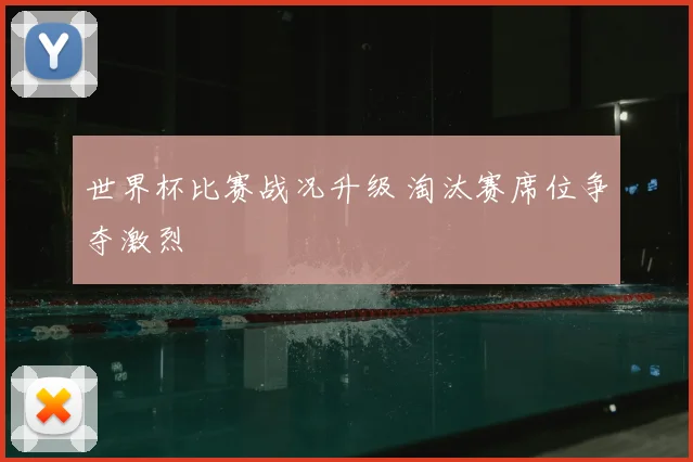 世界杯比赛战况升级 淘汰赛席位争夺激烈