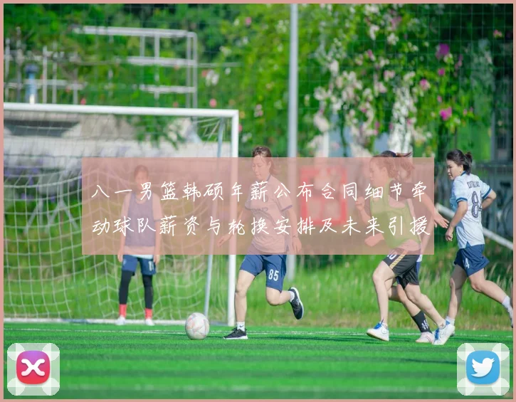 八一男篮韩硕年薪公布合同细节牵动球队薪资与轮换安排及未来引援计划