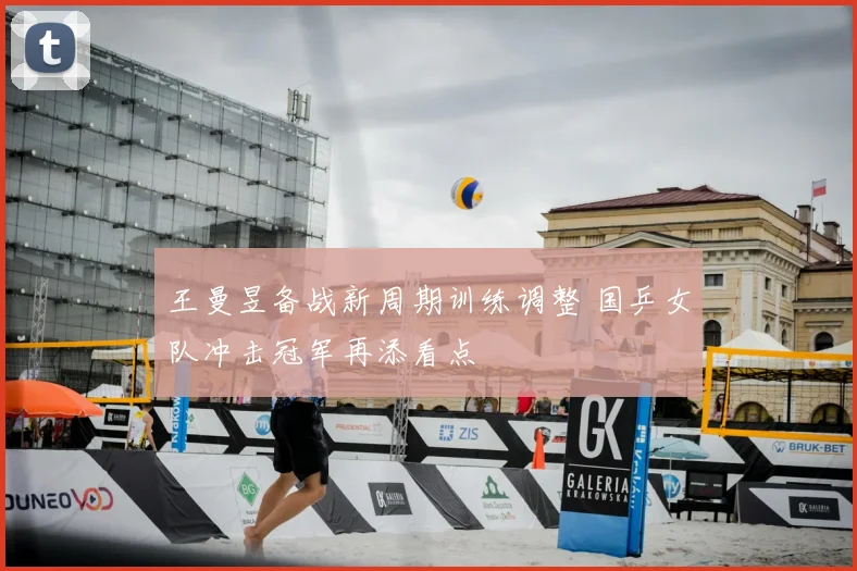 王曼昱备战新周期训练调整 国乒女队冲击冠军再添看点