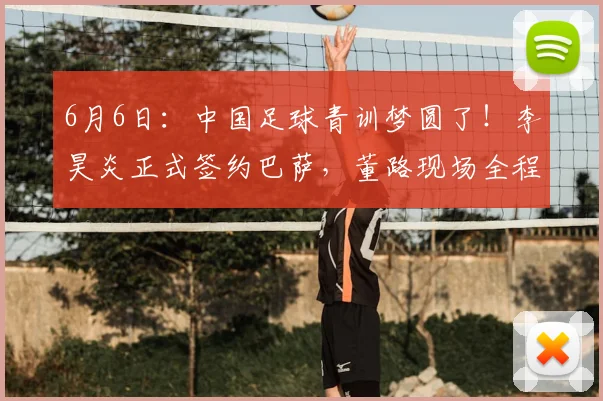 6月6日:中国足球青训梦圆了!李昊炎正式签约巴萨,董路现场全程见证签约仪式_马德里竞技_皇家马德里_巴塞罗那