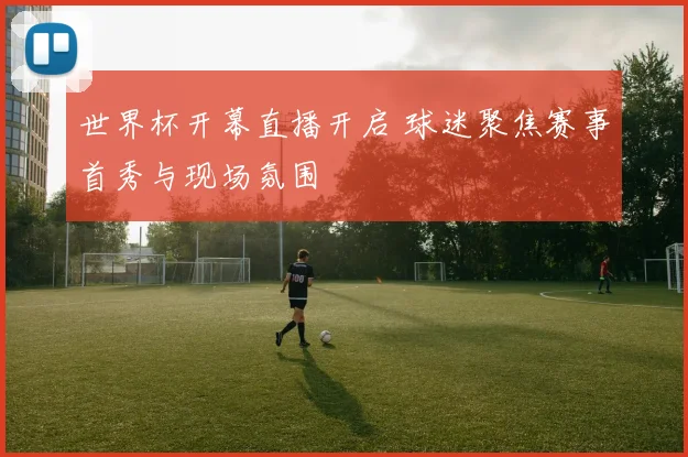 世界杯开幕直播开启 球迷聚焦赛事首秀与现场氛围