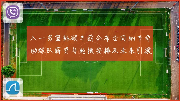 八一男篮韩硕年薪公布合同细节牵动球队薪资与轮换安排及未来引援计划