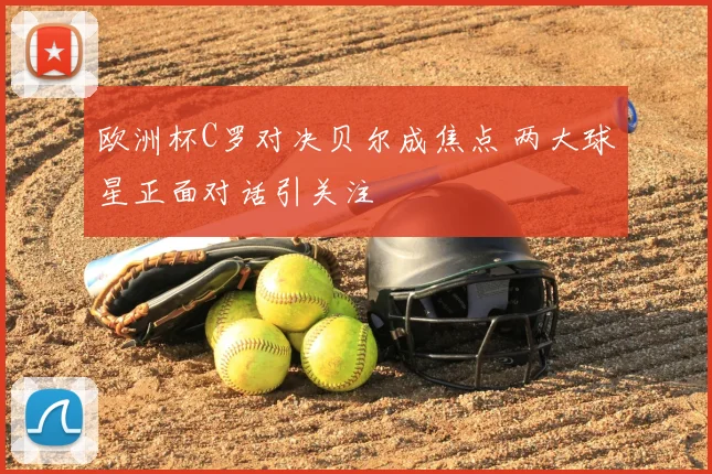 欧洲杯C罗对决贝尔成焦点 两大球星正面对话引关注