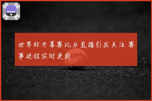 世界杯开幕赛比分直播引发关注 赛事进程实时更新