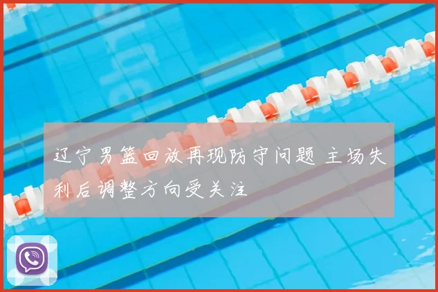辽宁男篮回放再现防守问题 主场失利后调整方向受关注